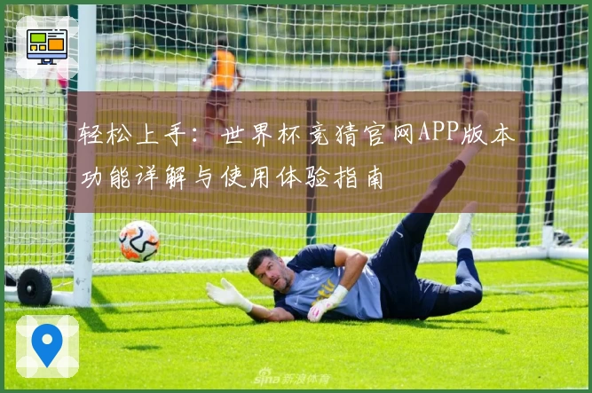 轻松上手：世界杯竞猜官网APP版本功能详解与使用体验指南