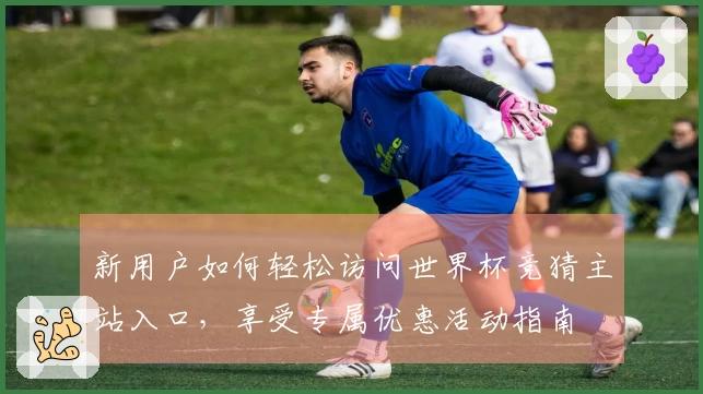 新用户如何轻松访问世界杯竞猜主站入口，享受专属优惠活动指南