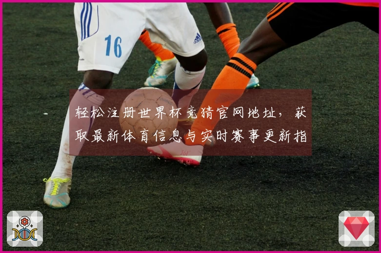 轻松注册世界杯竞猜官网地址，获取最新体育信息与实时赛事更新指南