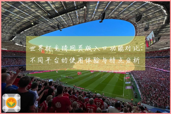 世界杯竞猜网页版入口功能对比：不同平台的使用体验与特点分析