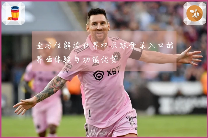 全方位解读世界杯买球登录入口的界面体验与功能优势