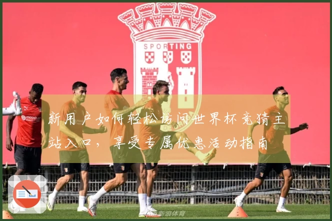 新用户如何轻松访问世界杯竞猜主站入口，享受专属优惠活动指南